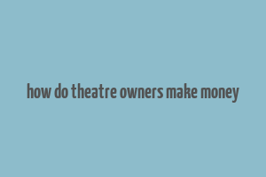 how do theatre owners make money