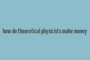 how do theoretical physicists make money