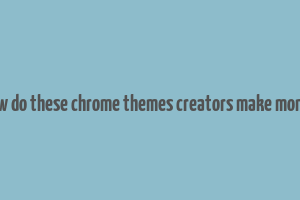 how do these chrome themes creators make money