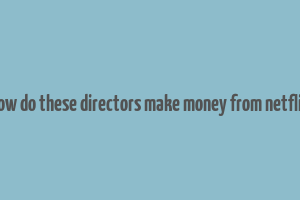 how do these directors make money from netflix