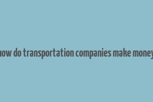 how do transportation companies make money