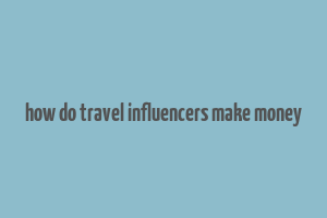 how do travel influencers make money