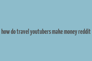 how do travel youtubers make money reddit