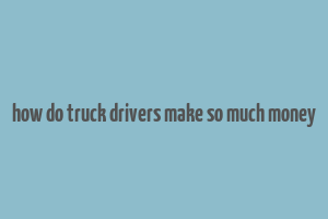 how do truck drivers make so much money