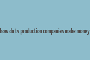 how do tv production companies make money