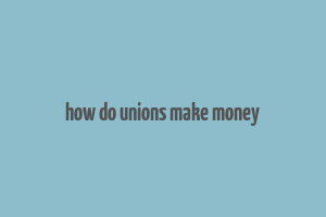 how do unions make money