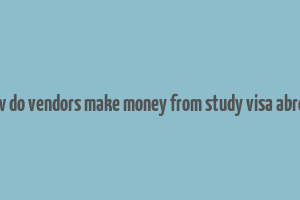 how do vendors make money from study visa abroad