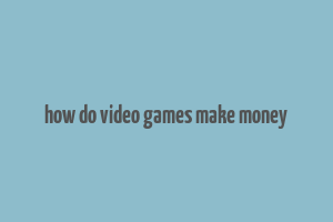 how do video games make money