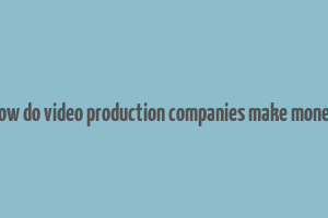 how do video production companies make money