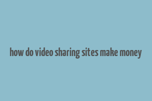 how do video sharing sites make money