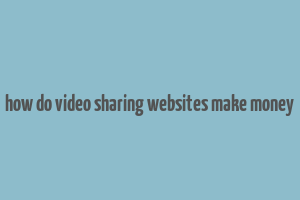 how do video sharing websites make money