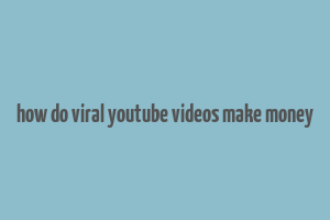 how do viral youtube videos make money