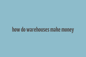 how do warehouses make money