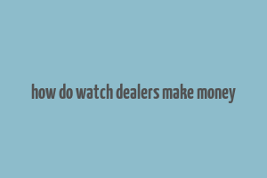 how do watch dealers make money