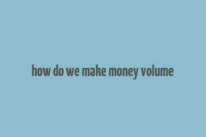 how do we make money volume