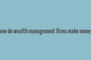 how do wealth management firms make money