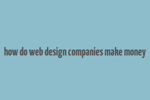 how do web design companies make money