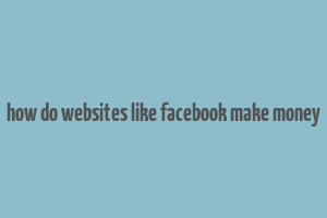 how do websites like facebook make money