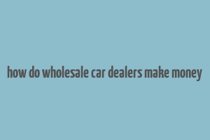 how do wholesale car dealers make money