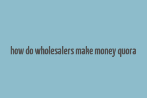 how do wholesalers make money quora