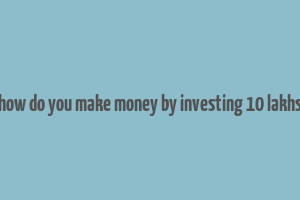 how do you make money by investing 10 lakhs