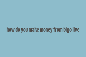 how do you make money from bigo live