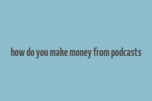 how do you make money from podcasts