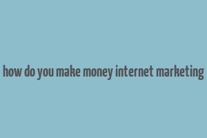 how do you make money internet marketing