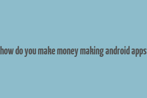 how do you make money making android apps