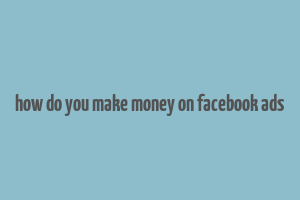 how do you make money on facebook ads