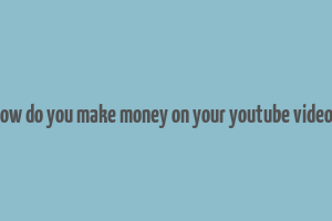 how do you make money on your youtube videos