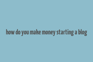 how do you make money starting a blog