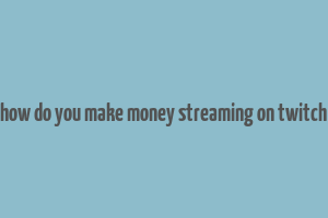 how do you make money streaming on twitch