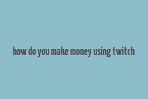 how do you make money using twitch