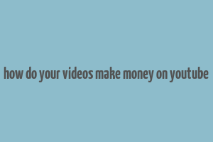 how do your videos make money on youtube