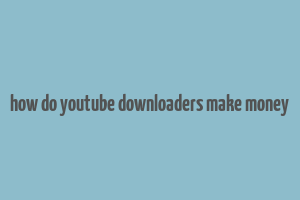 how do youtube downloaders make money