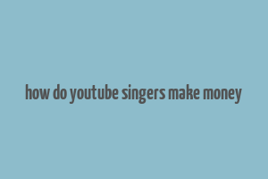 how do youtube singers make money