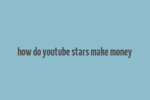 how do youtube stars make money