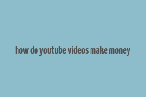 how do youtube videos make money