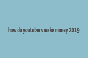 how do youtubers make money 2019