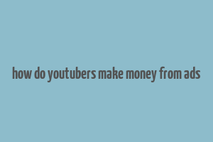 how do youtubers make money from ads