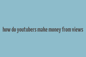 how do youtubers make money from views