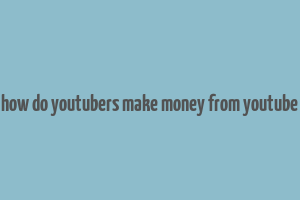 how do youtubers make money from youtube