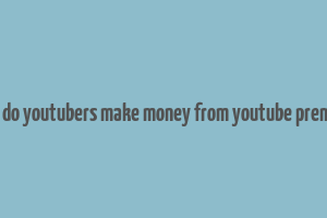 how do youtubers make money from youtube premium