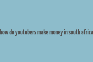 how do youtubers make money in south africa