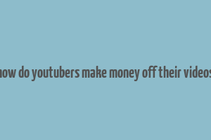 how do youtubers make money off their videos