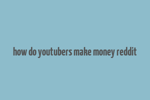 how do youtubers make money reddit