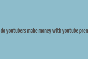 how do youtubers make money with youtube premium