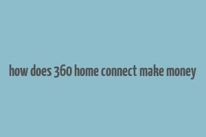 how does 360 home connect make money