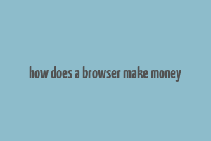 how does a browser make money